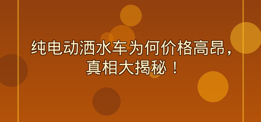 纯电动洒水车为什么那么贵